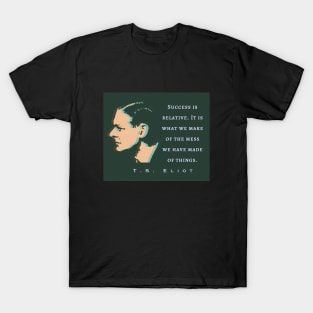 T.S. Eliot quote: Success is relative. It is what we make of the mess we have made of things. T-Shirt